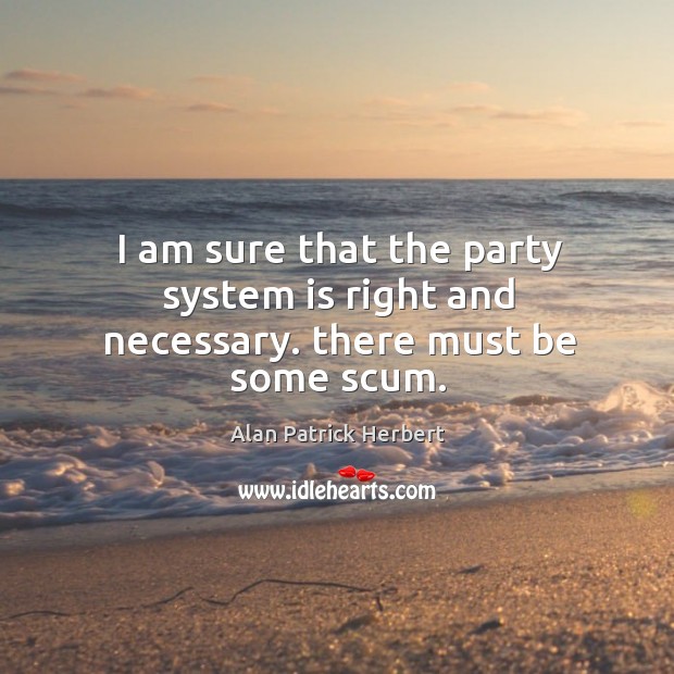 I am sure that the party system is right and necessary. There must be some scum. Alan Patrick Herbert Picture Quote