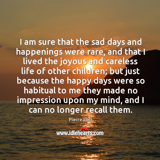 I am sure that the sad days and happenings were rare, and that I lived the joyous and Pierre Loti Picture Quote
