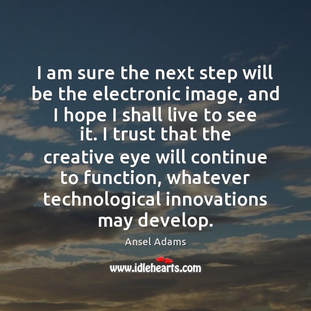 I am sure the next step will be the electronic image, and Ansel Adams Picture Quote