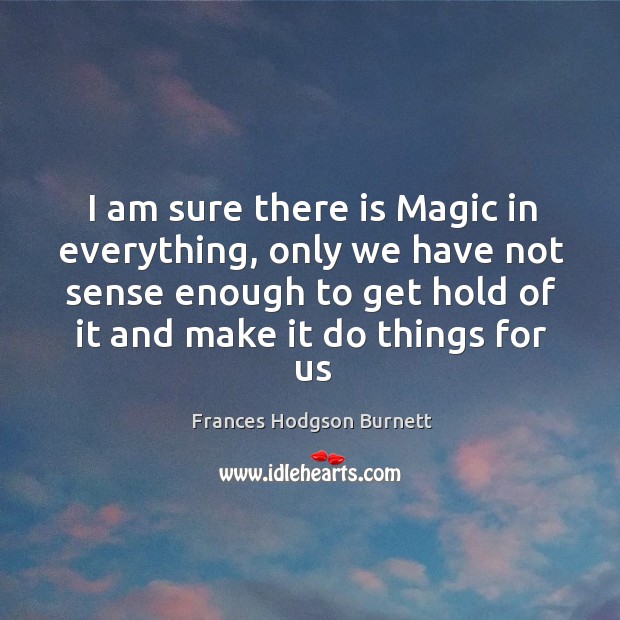 I am sure there is Magic in everything, only we have not Frances Hodgson Burnett Picture Quote