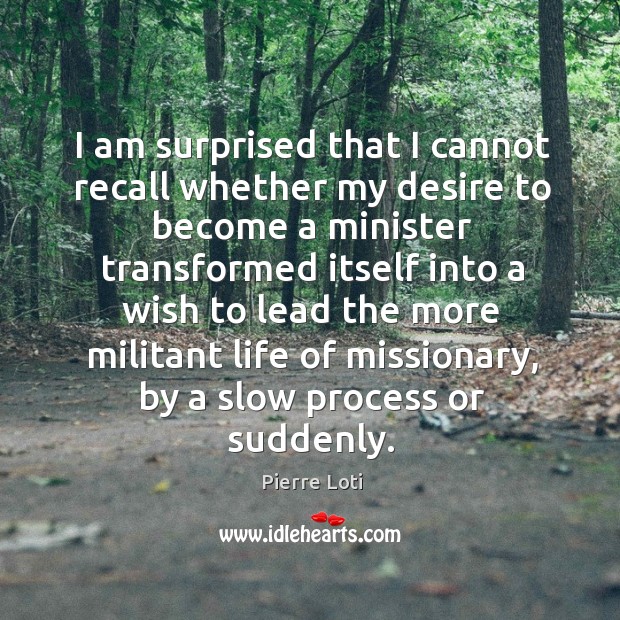 I am surprised that I cannot recall whether my desire to become a minister transformed itself.. Pierre Loti Picture Quote