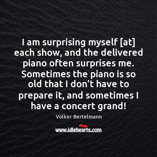 I am surprising myself [at] each show, and the delivered piano often Volker Bertelmann Picture Quote