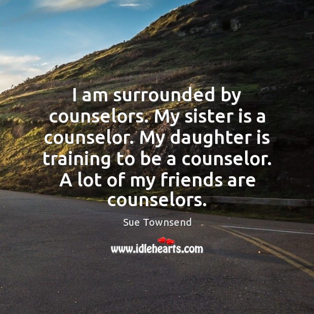 I am surrounded by counselors. My sister is a counselor. My daughter Sue Townsend Picture Quote