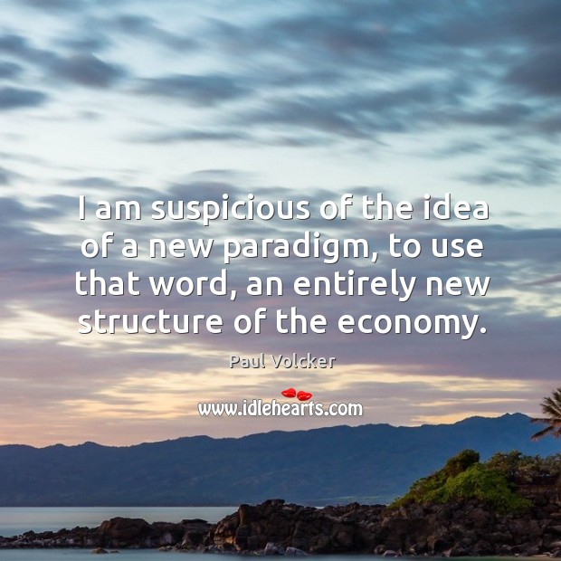 I am suspicious of the idea of a new paradigm, to use that word, an entirely new structure of the economy. Image