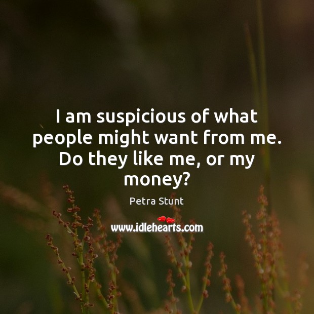 I am suspicious of what people might want from me. Do they like me, or my money? Petra Stunt Picture Quote