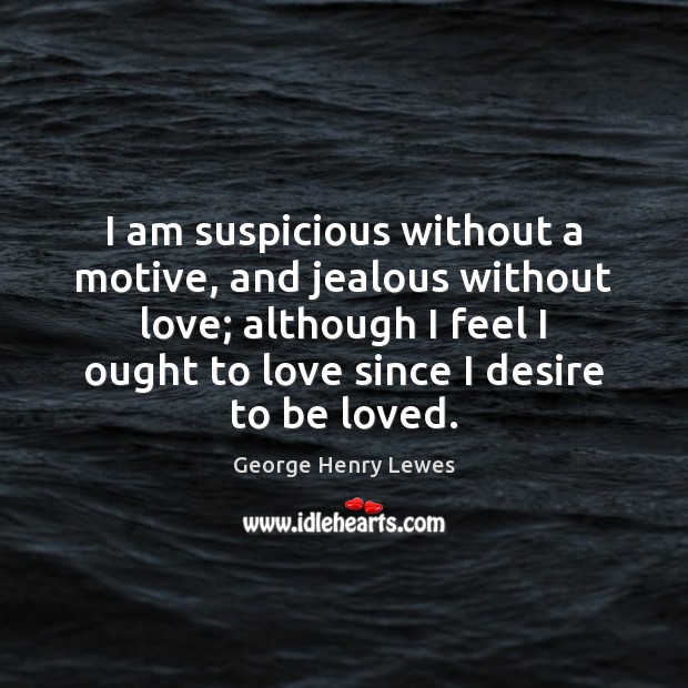I am suspicious without a motive, and jealous without love; although I George Henry Lewes Picture Quote