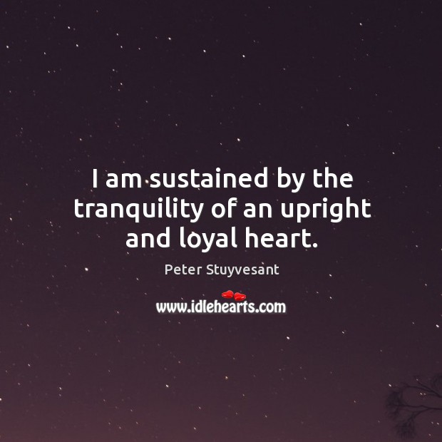 I am sustained by the tranquility of an upright and loyal heart. Peter Stuyvesant Picture Quote