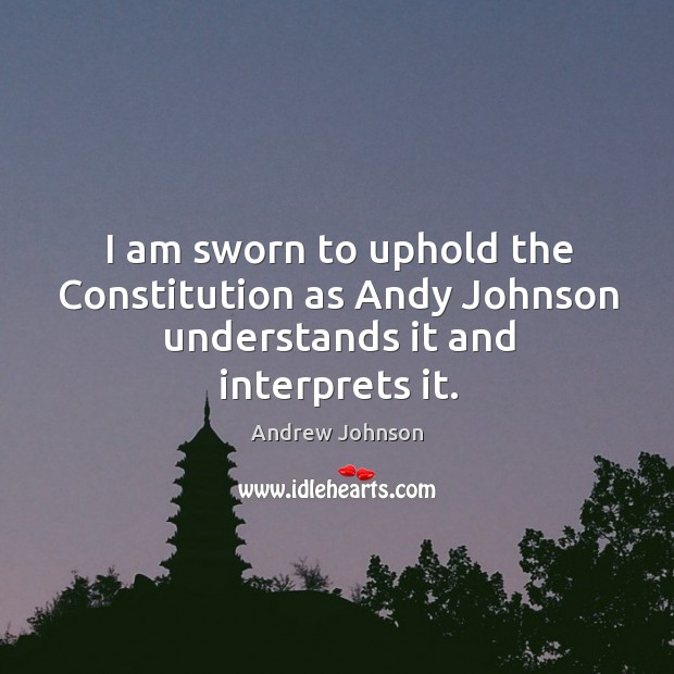 I am sworn to uphold the constitution as andy johnson understands it and interprets it. Andrew Johnson Picture Quote
