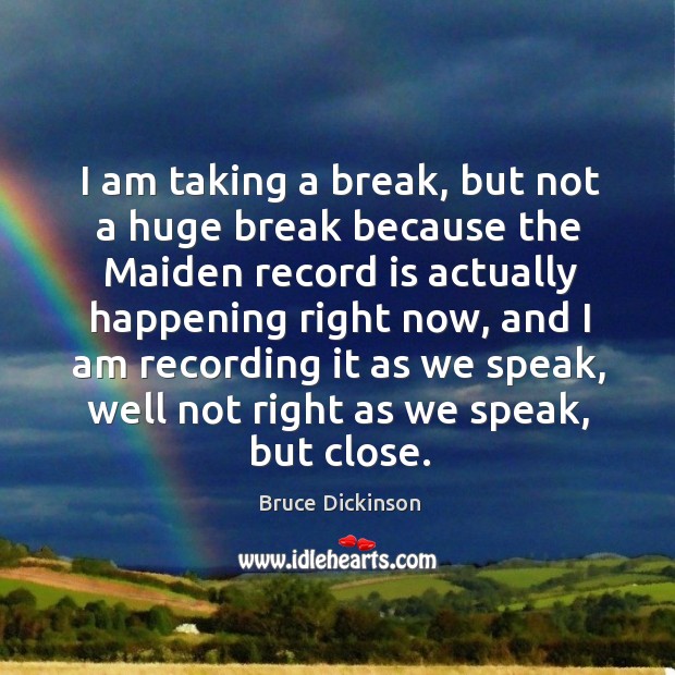 I am taking a break, but not a huge break because the maiden record is actually happening Bruce Dickinson Picture Quote
