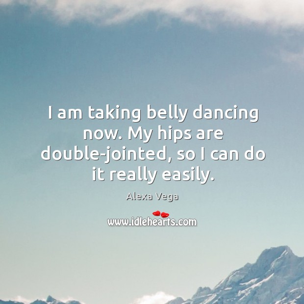 I am taking belly dancing now. My hips are double-jointed, so I can do it really easily. Image