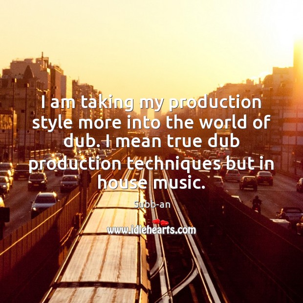 I am taking my production style more into the world of dub. Image