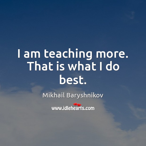 I am teaching more. That is what I do best. Mikhail Baryshnikov Picture Quote