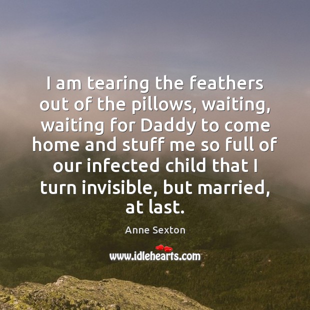 I am tearing the feathers out of the pillows, waiting, waiting for Anne Sexton Picture Quote