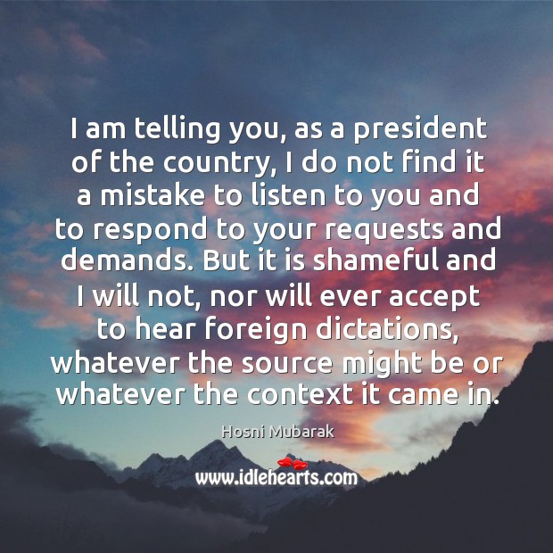 I am telling you, as a president of the country, I do not find it a mistake to listen to you and Image