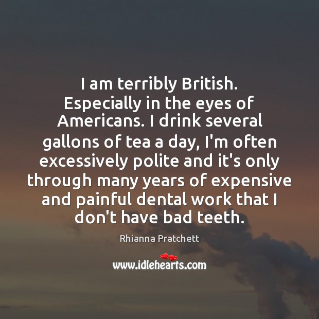 I am terribly British. Especially in the eyes of Americans. I drink Rhianna Pratchett Picture Quote