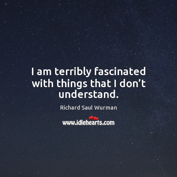 I am terribly fascinated with things that I don’t understand. Richard Saul Wurman Picture Quote