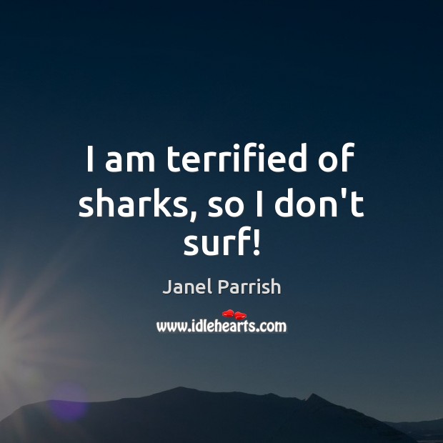 I am terrified of sharks, so I don’t surf! Janel Parrish Picture Quote