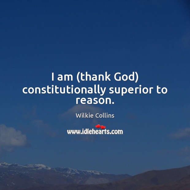 I am (thank God) constitutionally superior to reason. Wilkie Collins Picture Quote