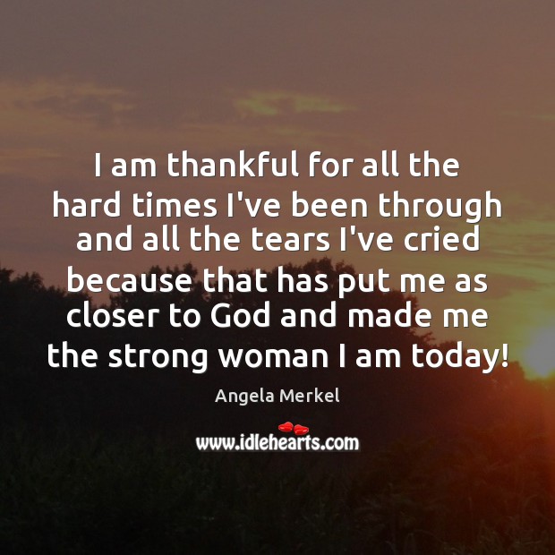 I am thankful for all the hard times I’ve been through and Angela Merkel Picture Quote