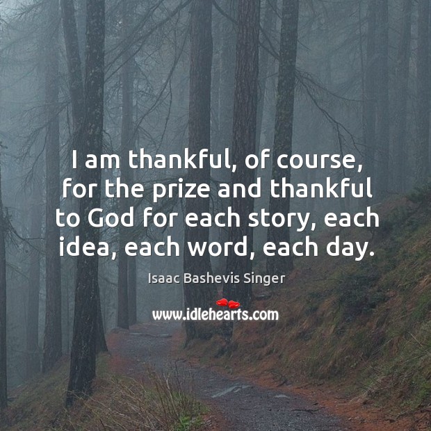 I am thankful, of course, for the prize and thankful to God for each story, each idea, each word, each day. Isaac Bashevis Singer Picture Quote