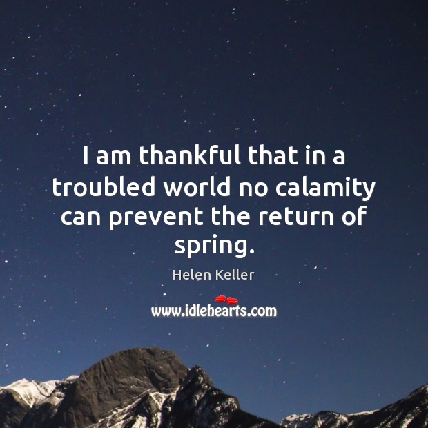 I am thankful that in a troubled world no calamity can prevent the return of spring. Image