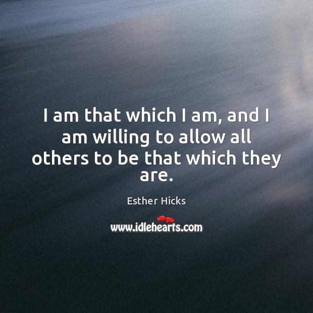 I am that which I am, and I am willing to allow all others to be that which they are. Image