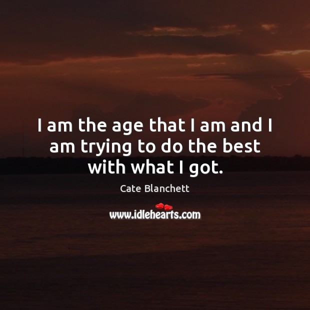 I am the age that I am and I am trying to do the best with what I got. Cate Blanchett Picture Quote