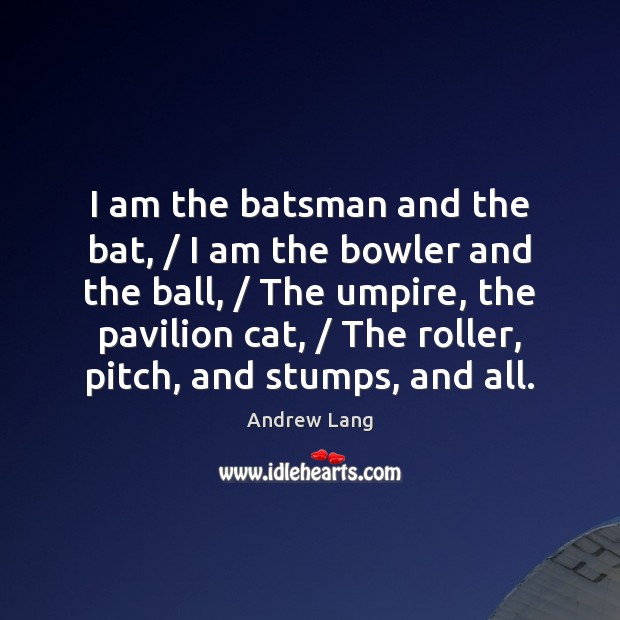 I am the batsman and the bat, / I am the bowler and Image