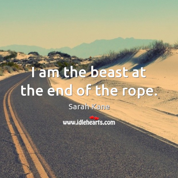 I am the beast at the end of the rope. Sarah Kane Picture Quote