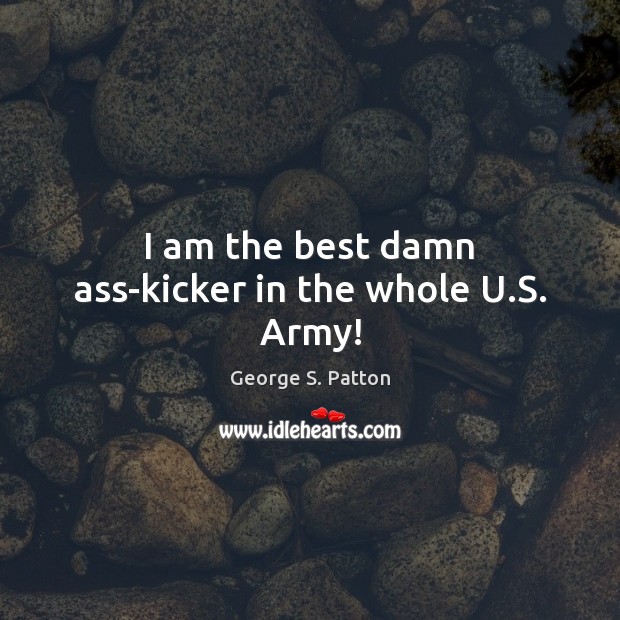 I am the best damn ass-kicker in the whole U.S. Army! George S. Patton Picture Quote