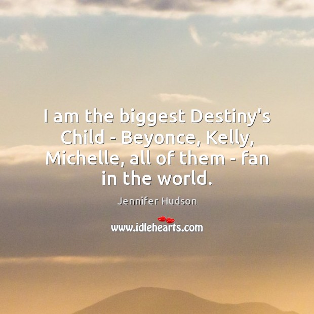 I am the biggest Destiny’s Child – Beyonce, Kelly, Michelle, all of 