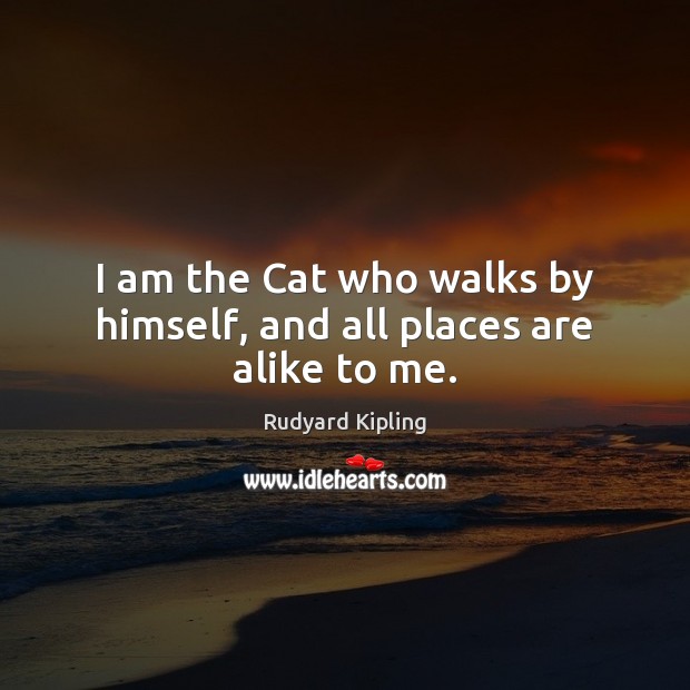 I am the Cat who walks by himself, and all places are alike to me. Rudyard Kipling Picture Quote