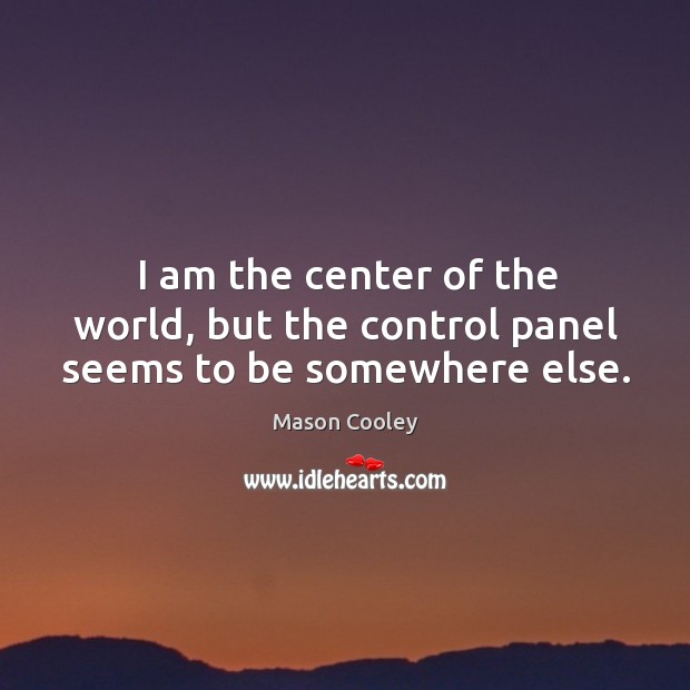 I am the center of the world, but the control panel seems to be somewhere else. Mason Cooley Picture Quote