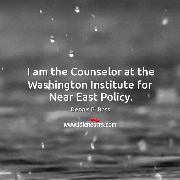I am the counselor at the washington institute for near east policy. Dennis B. Ross Picture Quote