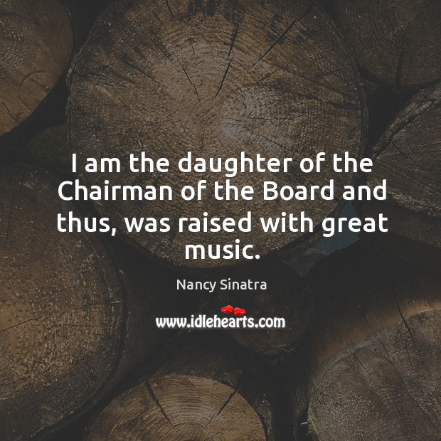 I am the daughter of the chairman of the board and thus, was raised with great music. Nancy Sinatra Picture Quote