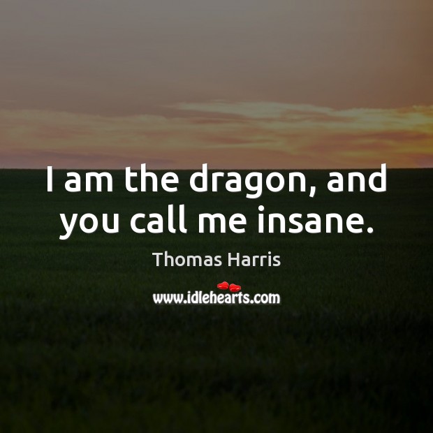 I am the dragon, and you call me insane. Thomas Harris Picture Quote