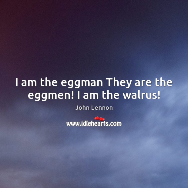 I am the eggman They are the eggmen! I am the walrus! Image