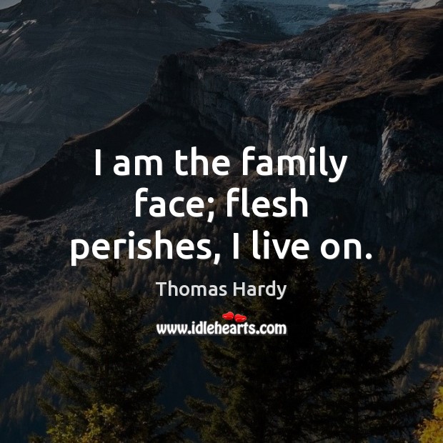 I am the family face; flesh perishes, I live on. Thomas Hardy Picture Quote