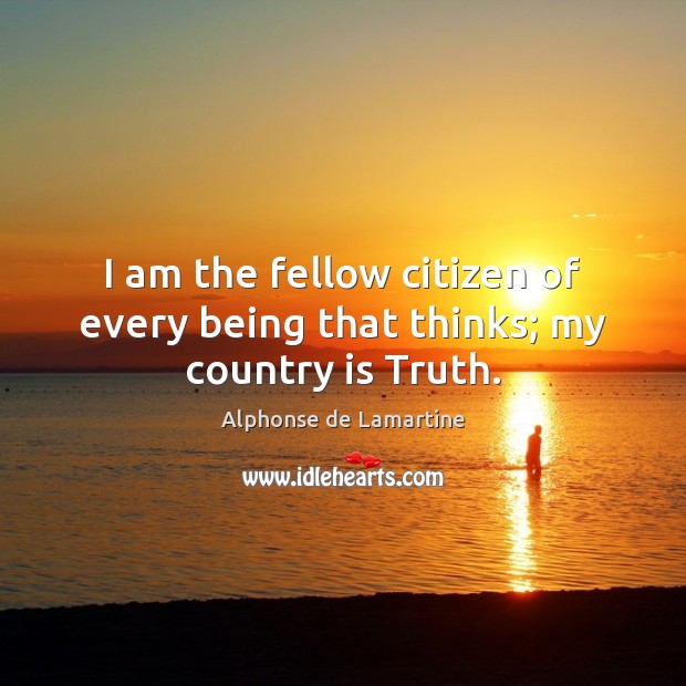 I am the fellow citizen of every being that thinks; my country is Truth. Alphonse de Lamartine Picture Quote