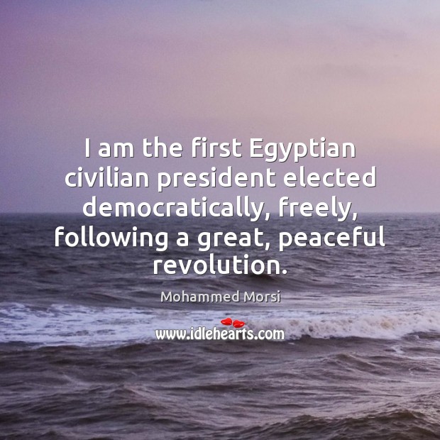I am the first Egyptian civilian president elected democratically, freely, following a Mohammed Morsi Picture Quote