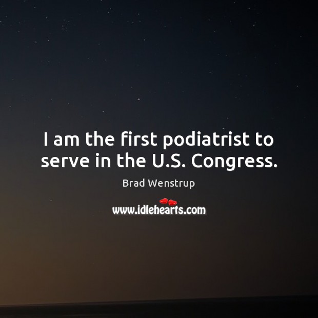 I am the first podiatrist to serve in the U.S. Congress. Brad Wenstrup Picture Quote