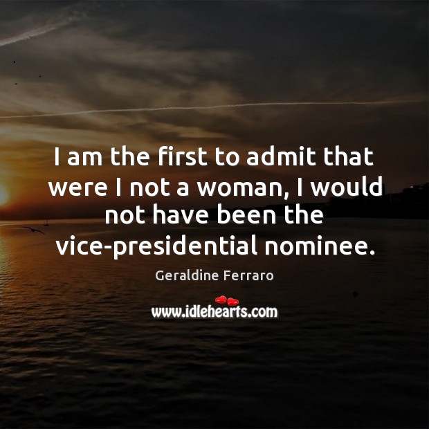 I am the first to admit that were I not a woman, Geraldine Ferraro Picture Quote