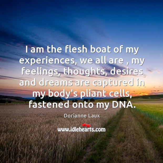 I am the flesh boat of my experiences, we all are , my Dorianne Laux Picture Quote