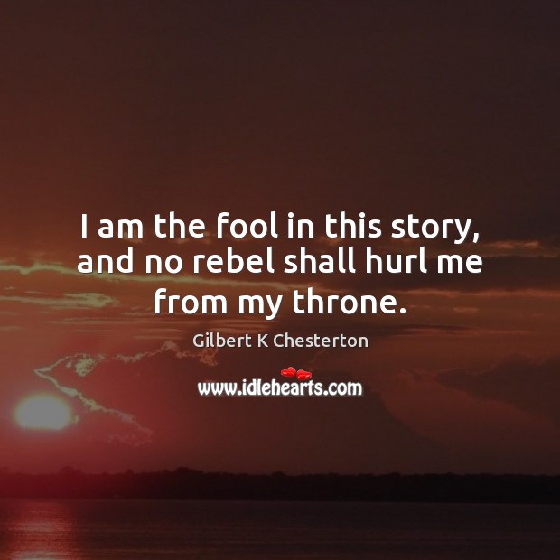 I am the fool in this story, and no rebel shall hurl me from my throne. Gilbert K Chesterton Picture Quote