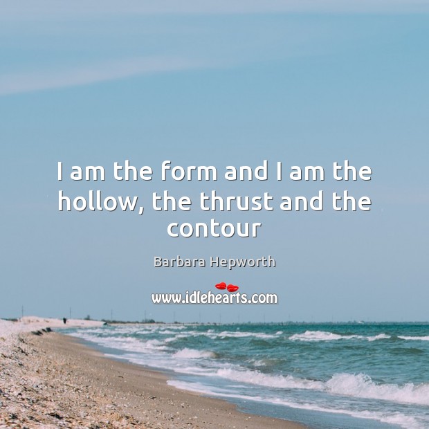 I am the form and I am the hollow, the thrust and the contour Barbara Hepworth Picture Quote