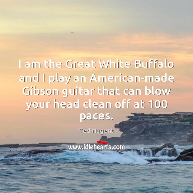 I am the Great White Buffalo and I play an American-made Gibson Ted Nugent Picture Quote