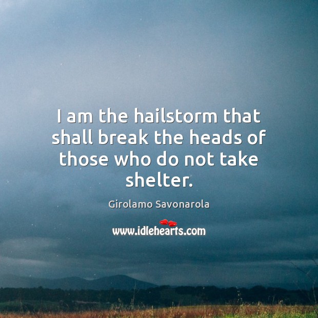 I am the hailstorm that shall break the heads of those who do not take shelter. Girolamo Savonarola Picture Quote