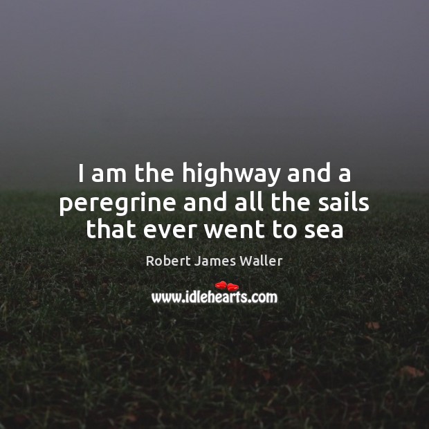 I am the highway and a peregrine and all the sails that ever went to sea Robert James Waller Picture Quote