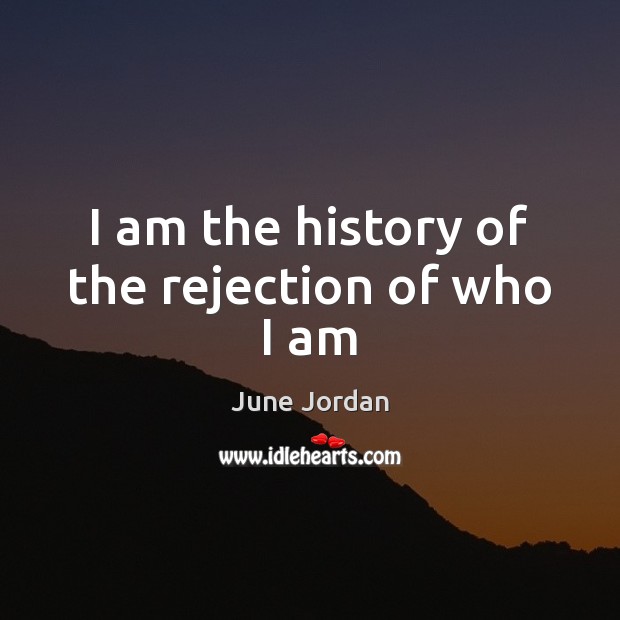 I am the history of the rejection of who I am June Jordan Picture Quote