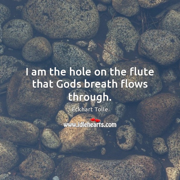 I am the hole on the flute that Gods breath flows through. Eckhart Tolle Picture Quote